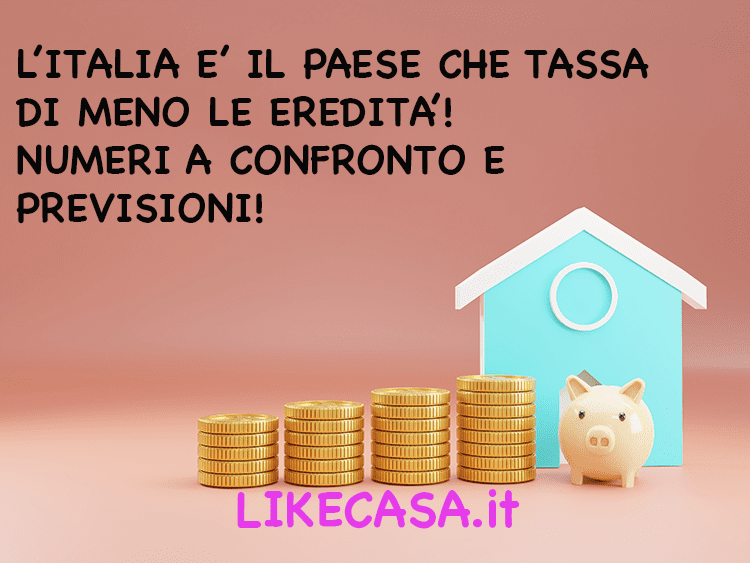 Imposta di Successione: L&rsquo;Italia &egrave; il Paese che Tassa Meno l&rsquo;Eredit&agrave;! Numeri a Confronto! Le Nostre Previsioni!