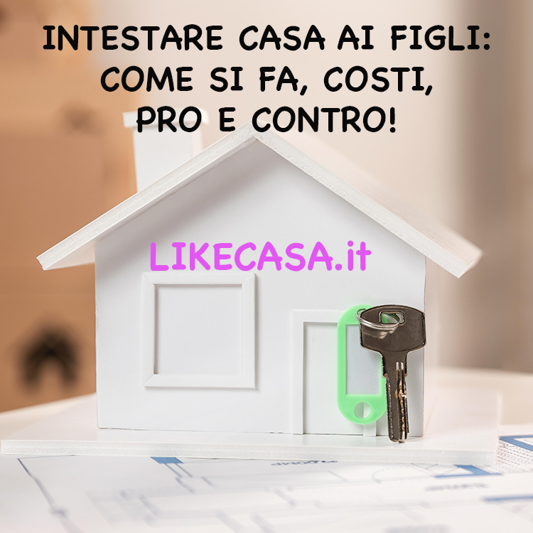 Intestare Casa ai Figli: Come si Fa? Quanto Costa Intestare Casa al Figlio! Vantaggi e Svantaggi!