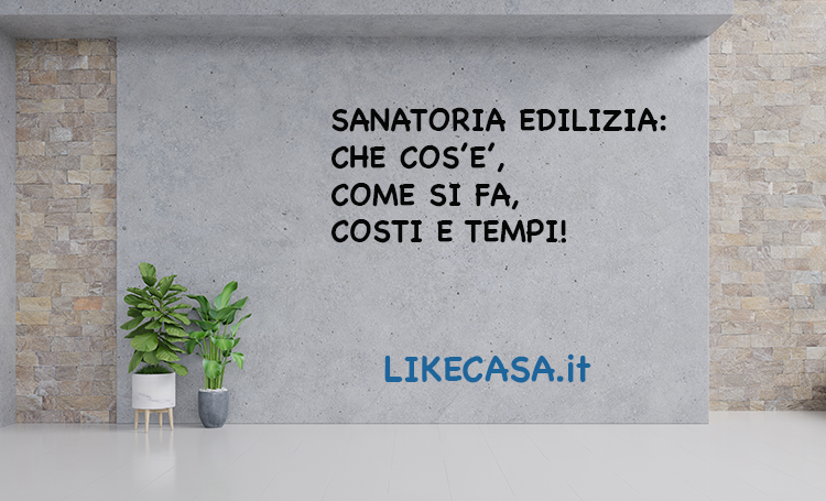 Sanatoria Edilizia: Che Cos&rsquo;&egrave; e Come si Chiede! Tempi e Costi delle Sanatorie Edilizie!