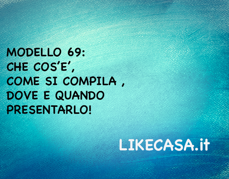 Modello 69:  Che Cos&rsquo;&egrave;, A Cosa Serve, Come si Compila, Tempi!