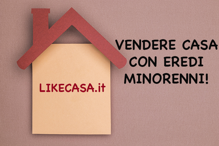 Vendere Casa con Eredi Minorenni: Come si Fa! 4 Passaggi Fondamentali!