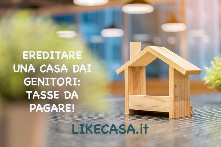 Ereditare una Casa dai Genitori: Tasse, Agevolazioni, Pro, Contro e Consigli!