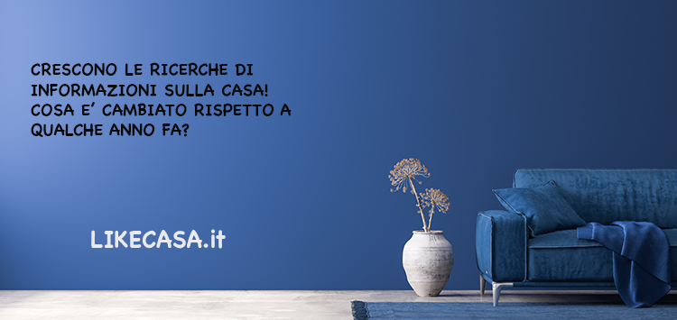Crescono le Ricerche sulle Informazioni sulla Casa: Cosa &egrave; Cambiato Rispetto a Poco Tempo Fa!